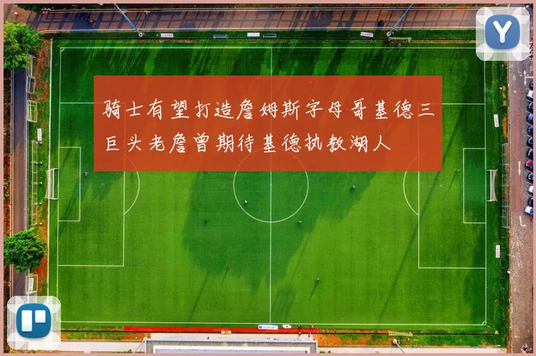 骑士有望打造詹姆斯字母哥基德三巨头老詹曾期待基德执教湖人