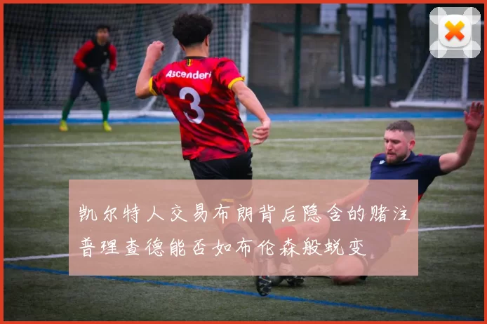 凯尔特人交易布朗背后隐含的赌注普理查德能否如布伦森般蜕变