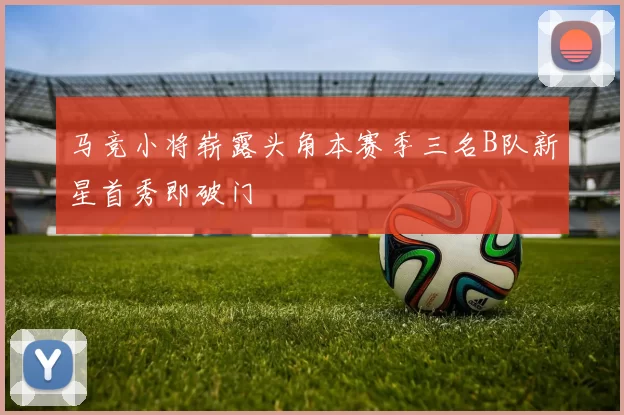 马竞小将崭露头角本赛季三名B队新星首秀即破门