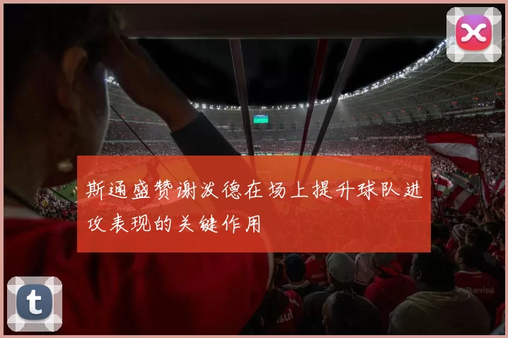 斯通盛赞谢泼德在场上提升球队进攻表现的关键作用