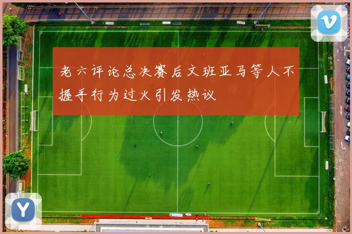 老六评论总决赛后文班亚马等人不握手行为过火引发热议