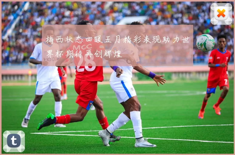 梅西状态回暖五月精彩表现助力世界杯期待再创辉煌