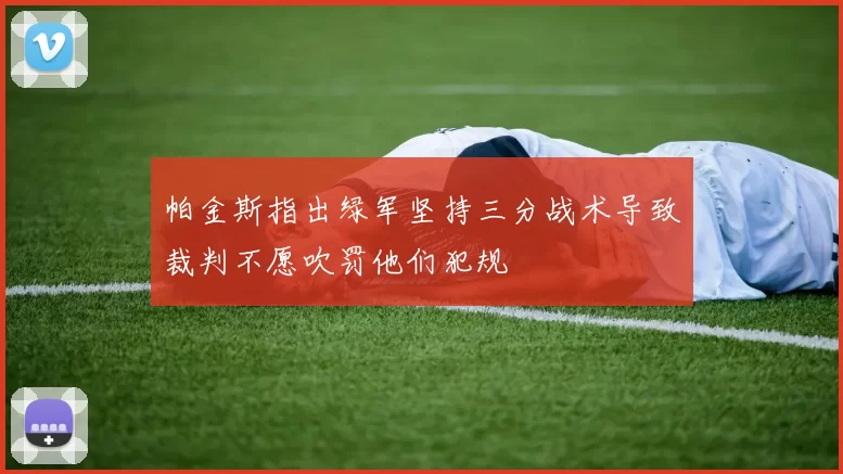 帕金斯指出绿军坚持三分战术导致裁判不愿吹罚他们犯规