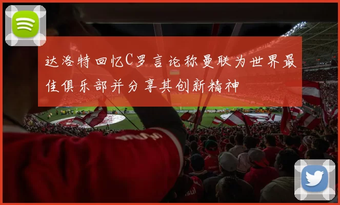 达洛特回忆C罗言论称曼联为世界最佳俱乐部并分享其创新精神