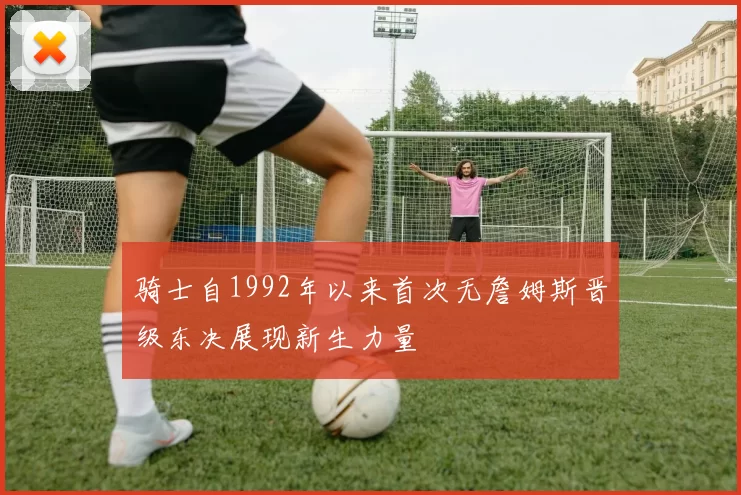 骑士自1992年以来首次无詹姆斯晋级东决展现新生力量