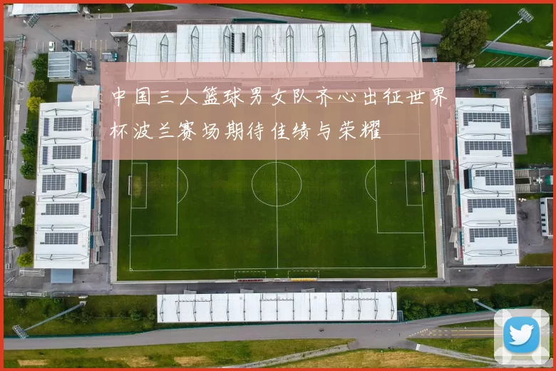 中国三人篮球男女队齐心出征世界杯波兰赛场期待佳绩与荣耀
