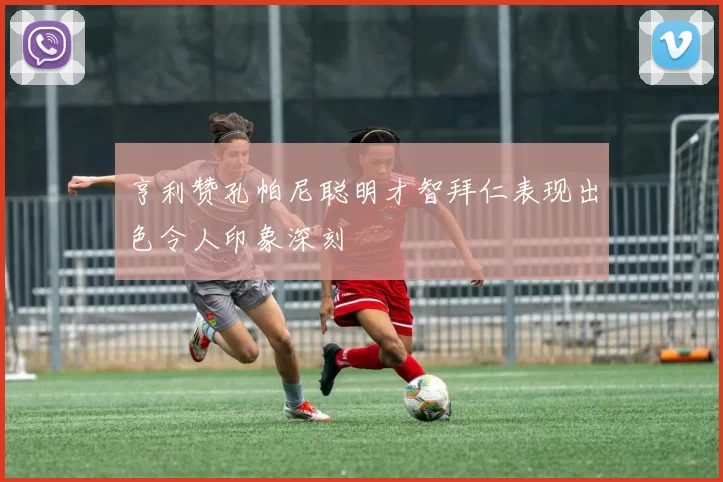 亨利赞孔帕尼聪明才智拜仁表现出色令人印象深刻