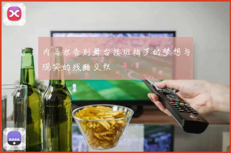 内马尔告别舞台接班梅罗的梦想与现实的残酷交织