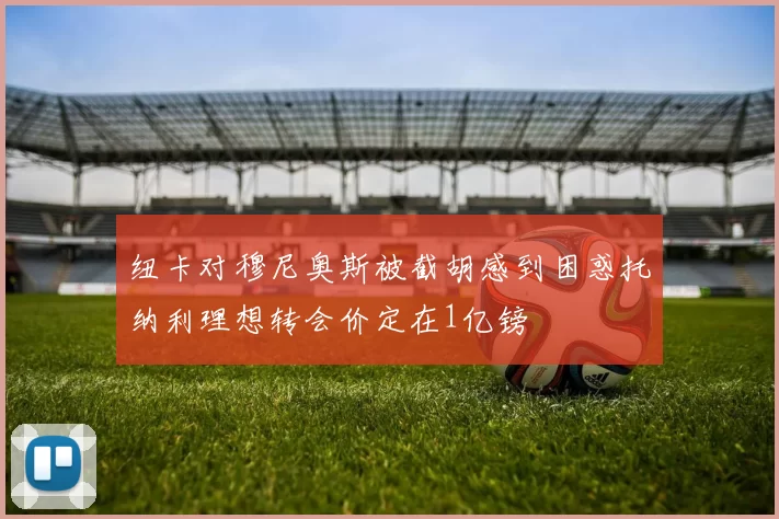 纽卡对穆尼奥斯被截胡感到困惑托纳利理想转会价定在1亿镑