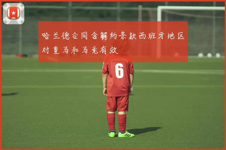 哈兰德合同含解约条款西班牙地区对皇马和马竞有效