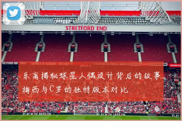 乐高揭秘球星人偶设计背后的故事梅西与C罗的独特版本对比