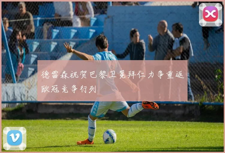 德雷森祝贺巴黎卫冕拜仁力争重返欧冠竞争行列