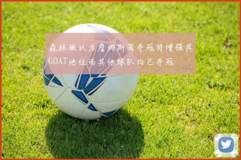森林狼认为詹姆斯若夺冠将增强其GOAT地位而其他球队均已夺冠