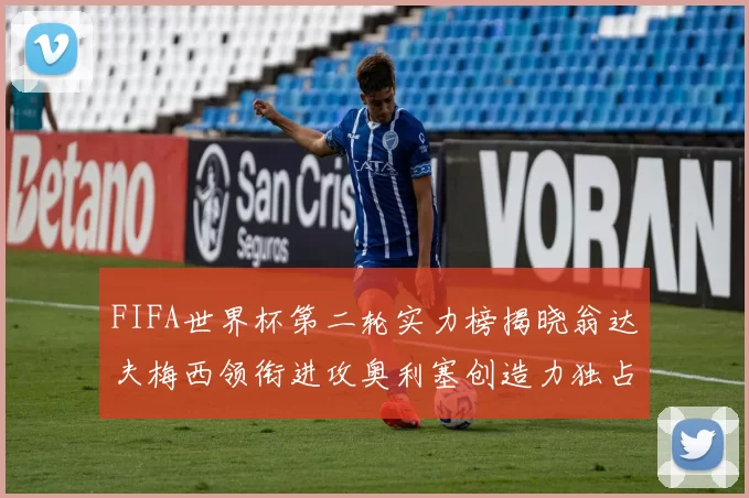 FIFA世界杯第二轮实力榜揭晓翁达夫梅西领衔进攻奥利塞创造力独占鳌头