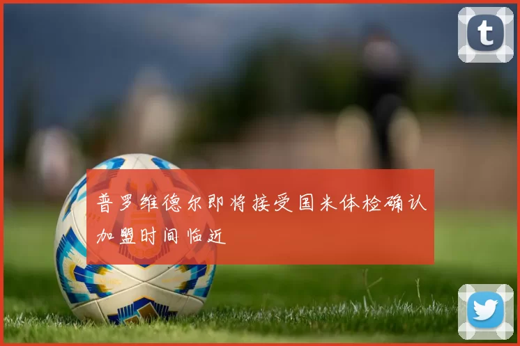 普罗维德尔即将接受国米体检确认加盟时间临近