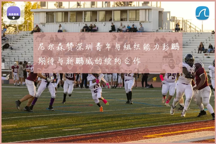 尼尔森赞深圳青年与组织能力彭鹏期待与新鹏城的续约合作