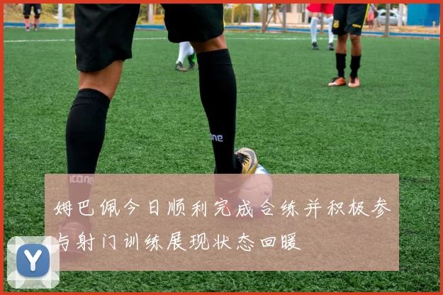 姆巴佩今日顺利完成合练并积极参与射门训练展现状态回暖