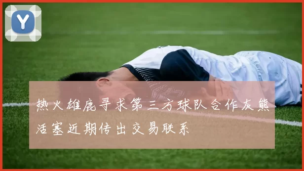 热火雄鹿寻求第三方球队合作灰熊活塞近期传出交易联系