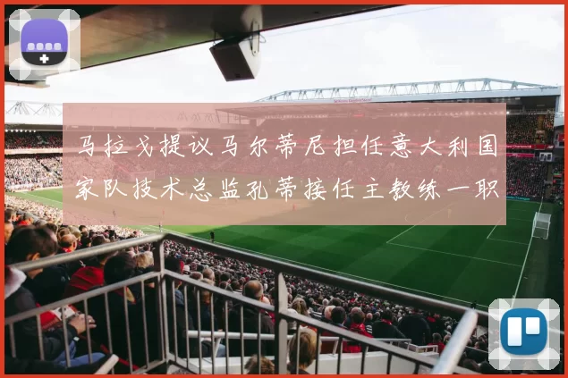 马拉戈提议马尔蒂尼担任意大利国家队技术总监孔蒂接任主教练一职