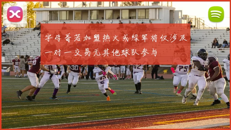 字母哥若加盟热火或绿军将仅涉及一对一交易无其他球队参与