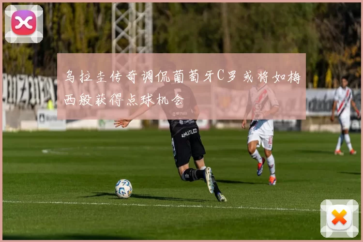 乌拉圭传奇调侃葡萄牙C罗或将如梅西般获得点球机会